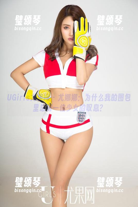 UGirls尤果网 - 尤娜娜：为什么我的图包里总有一位少女的叹息？